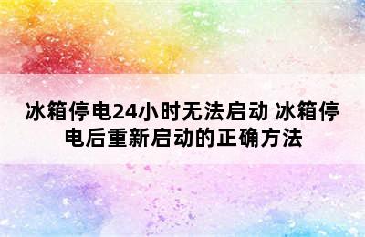 冰箱停电24小时无法启动 冰箱停电后重新启动的正确方法